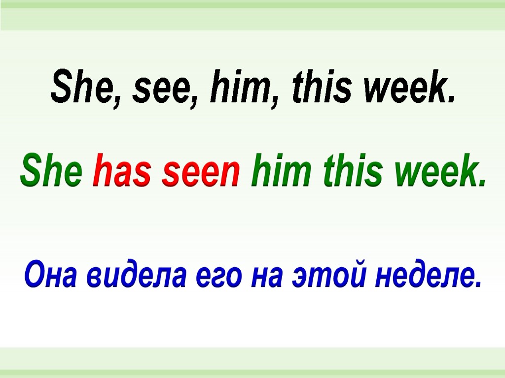 She has seen him this week. She, see, him, this week. Она видела его